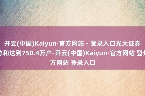开云(中国)Kaiyun·官方网站 - 登录入口光大证券客户总和达到750.4万户-开云(中国)Kaiyun·官方网站 登录入口