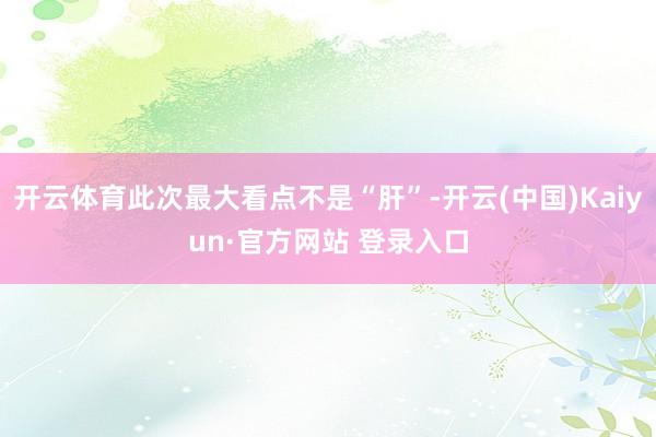 开云体育此次最大看点不是“肝”-开云(中国)Kaiyun·官方网站 登录入口