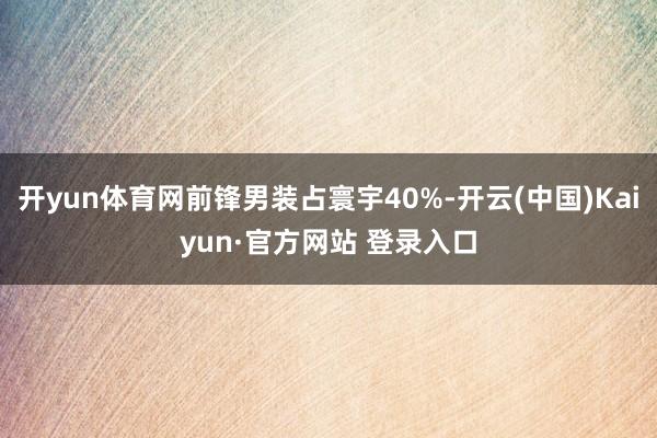 开yun体育网前锋男装占寰宇40%-开云(中国)Kaiyun·官方网站 登录入口