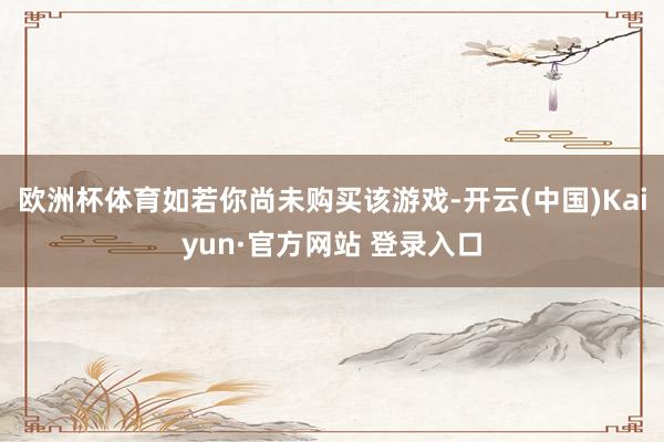 欧洲杯体育如若你尚未购买该游戏-开云(中国)Kaiyun·官方网站 登录入口