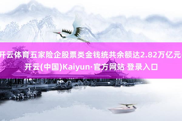 开云体育五家险企股票类金钱统共余额达2.82万亿元-开云(中国)Kaiyun·官方网站 登录入口