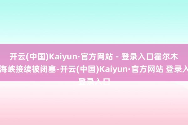 开云(中国)Kaiyun·官方网站 - 登录入口霍尔木兹海峡接续被闭塞-开云(中国)Kaiyun·官方网站 登录入口