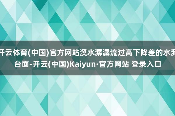 开云体育(中国)官方网站溪水潺潺流过高下降差的水泥台面-开云(中国)Kaiyun·官方网站 登录入口