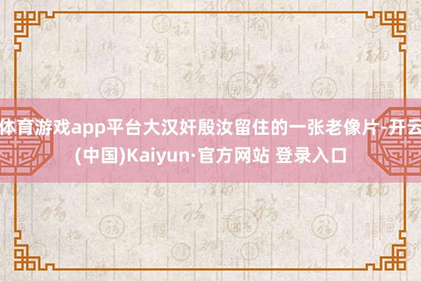 体育游戏app平台大汉奸殷汝留住的一张老像片-开云(中国)Kaiyun·官方网站 登录入口