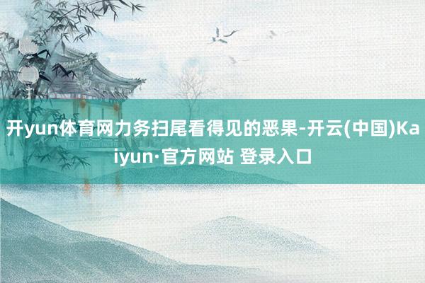 开yun体育网力务扫尾看得见的恶果-开云(中国)Kaiyun·官方网站 登录入口