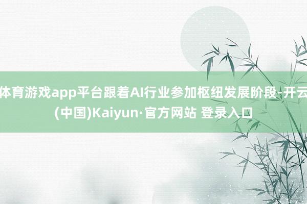体育游戏app平台跟着AI行业参加枢纽发展阶段-开云(中国)Kaiyun·官方网站 登录入口