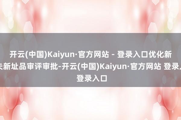 开云(中国)Kaiyun·官方网站 - 登录入口优化新工夫新址品审评审批-开云(中国)Kaiyun·官方网站 登录入口