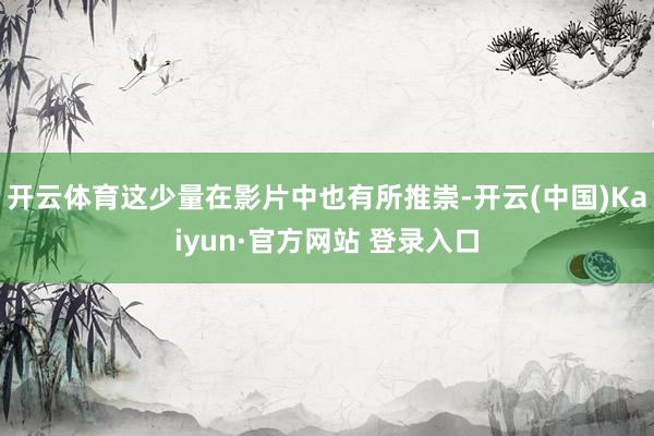 开云体育这少量在影片中也有所推崇-开云(中国)Kaiyun·官方网站 登录入口