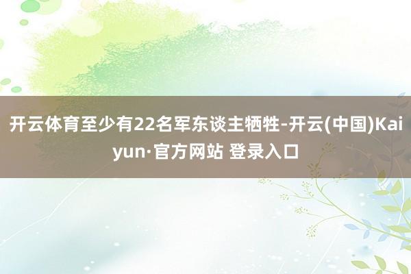 开云体育至少有22名军东谈主牺牲-开云(中国)Kaiyun·官方网站 登录入口