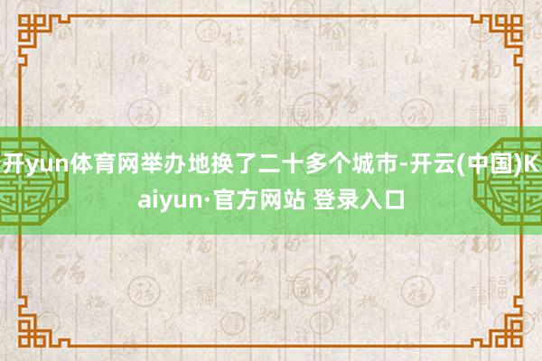 开yun体育网举办地换了二十多个城市-开云(中国)Kaiyun·官方网站 登录入口
