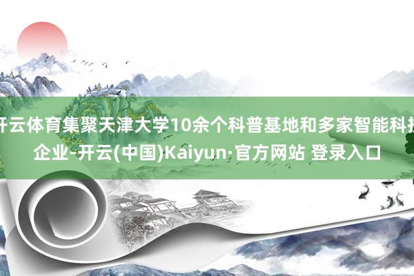 开云体育集聚天津大学10余个科普基地和多家智能科技企业-开云(中国)Kaiyun·官方网站 登录入口