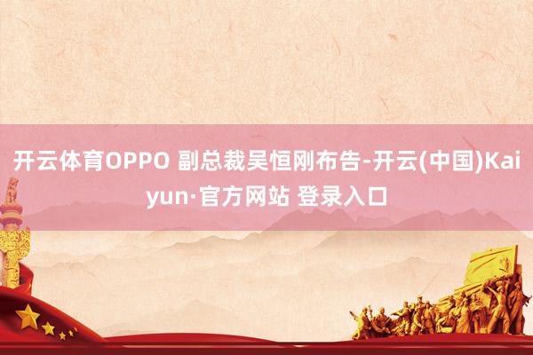开云体育OPPO 副总裁吴恒刚布告-开云(中国)Kaiyun·官方网站 登录入口