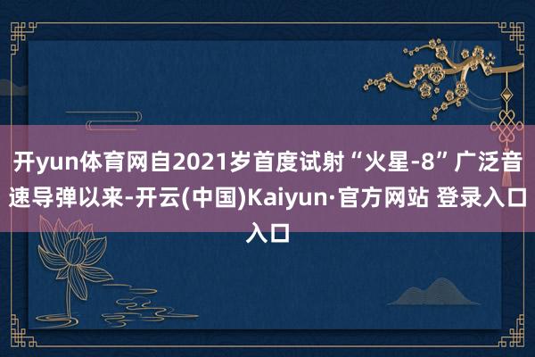 开yun体育网自2021岁首度试射“火星-8”广泛音速导弹以来-开云(中国)Kaiyun·官方网站 登录入口