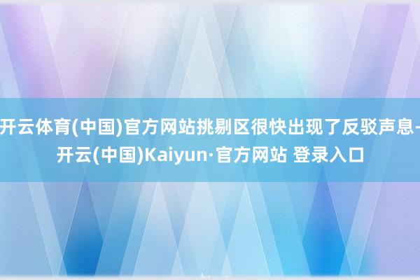 开云体育(中国)官方网站挑剔区很快出现了反驳声息-开云(中国)Kaiyun·官方网站 登录入口