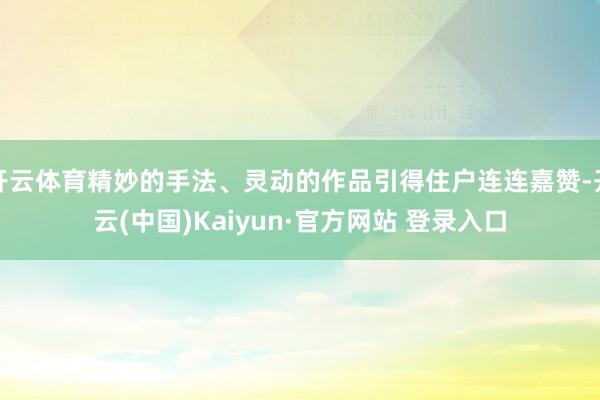 开云体育精妙的手法、灵动的作品引得住户连连嘉赞-开云(中国)Kaiyun·官方网站 登录入口