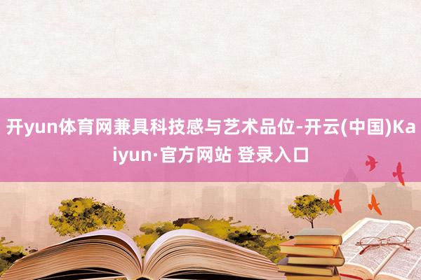 开yun体育网兼具科技感与艺术品位-开云(中国)Kaiyun·官方网站 登录入口