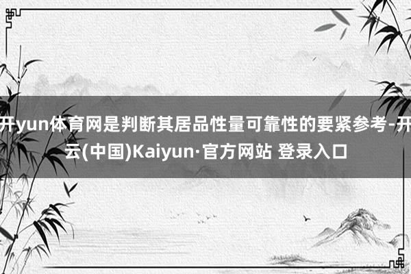 开yun体育网是判断其居品性量可靠性的要紧参考-开云(中国)Kaiyun·官方网站 登录入口