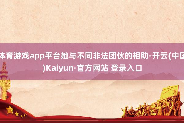体育游戏app平台她与不同非法团伙的相助-开云(中国)Kaiyun·官方网站 登录入口