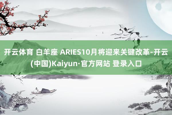 开云体育 白羊座 ARIES10月将迎来关键改革-开云(中国)Kaiyun·官方网站 登录入口