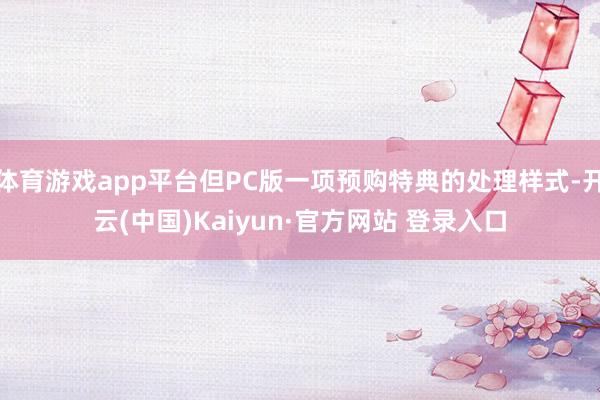 体育游戏app平台但PC版一项预购特典的处理样式-开云(中国)Kaiyun·官方网站 登录入口