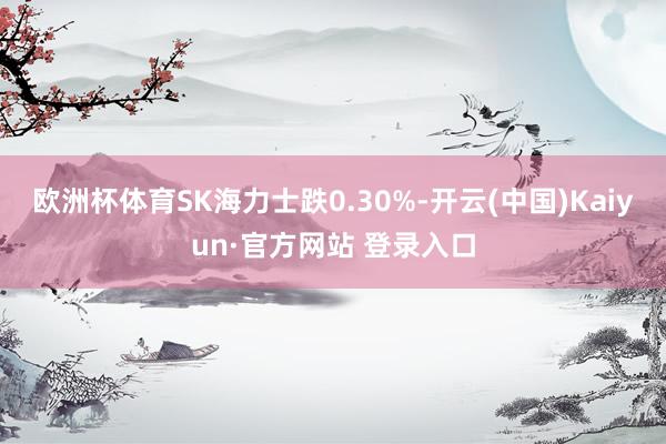 欧洲杯体育SK海力士跌0.30%-开云(中国)Kaiyun·官方网站 登录入口