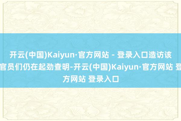 开云(中国)Kaiyun·官方网站 - 登录入口造访该事件的官员们仍在起劲查明-开云(中国)Kaiyun·官方网站 登录入口