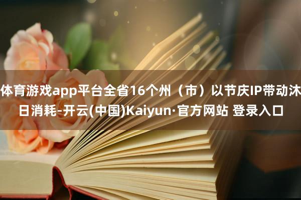 体育游戏app平台全省16个州（市）以节庆IP带动沐日消耗-开云(中国)Kaiyun·官方网站 登录入口