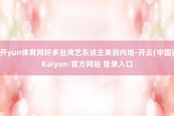 开yun体育网好多台湾艺东谈主来到内地-开云(中国)Kaiyun·官方网站 登录入口