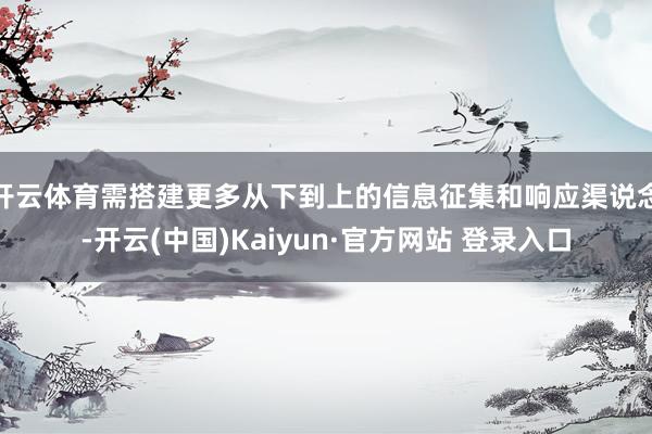开云体育需搭建更多从下到上的信息征集和响应渠说念-开云(中国)Kaiyun·官方网站 登录入口