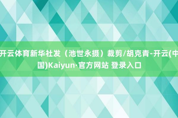 开云体育新华社发（池世永摄）裁剪/胡克青-开云(中国)Kaiyun·官方网站 登录入口