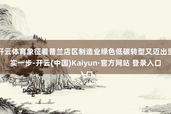 开云体育象征着普兰店区制造业绿色低碳转型又迈出坚实一步-开云(中国)Kaiyun·官方网站 登录入口