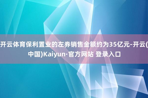 开云体育保利置业的左券销售金额约为35亿元-开云(中国)Kaiyun·官方网站 登录入口