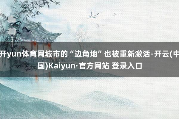 开yun体育网城市的“边角地”也被重新激活-开云(中国)Kaiyun·官方网站 登录入口