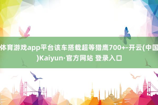 体育游戏app平台该车搭载超等猎鹰700+-开云(中国)Kaiyun·官方网站 登录入口