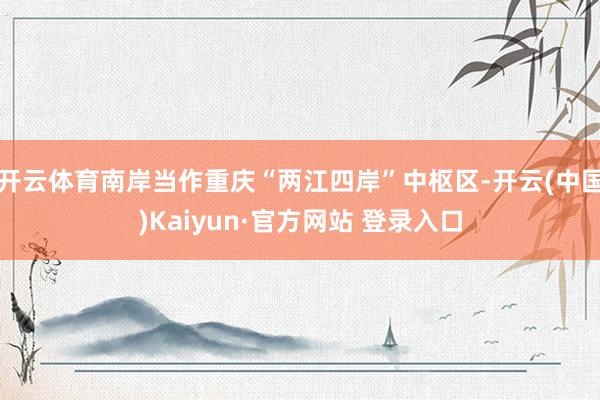 开云体育南岸当作重庆“两江四岸”中枢区-开云(中国)Kaiyun·官方网站 登录入口