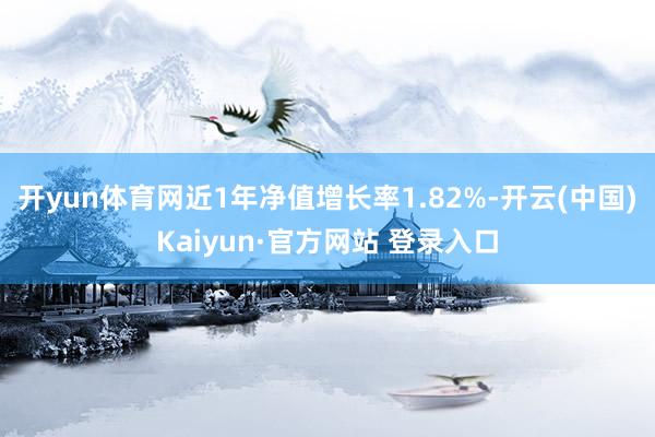 开yun体育网近1年净值增长率1.82%-开云(中国)Kaiyun·官方网站 登录入口