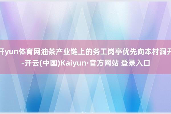 开yun体育网油茶产业链上的务工岗亭优先向本村洞开-开云(中国)Kaiyun·官方网站 登录入口